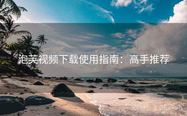 泡芙视频下载使用指南：高手推荐