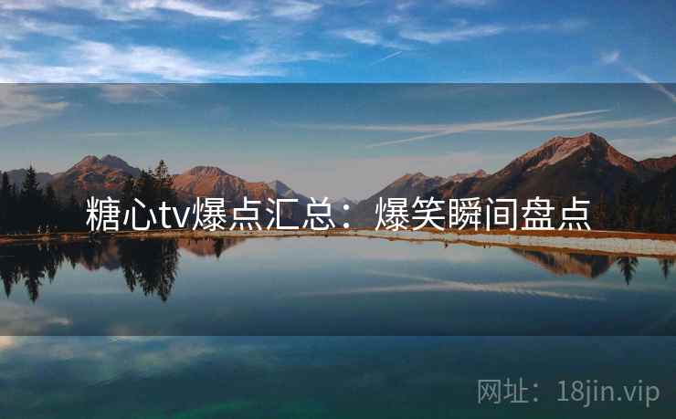 糖心tv爆点汇总：爆笑瞬间盘点
