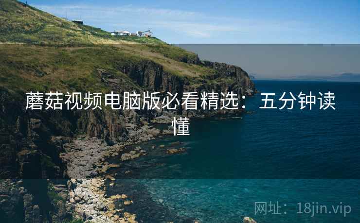 蘑菇视频电脑版必看精选：五分钟读懂