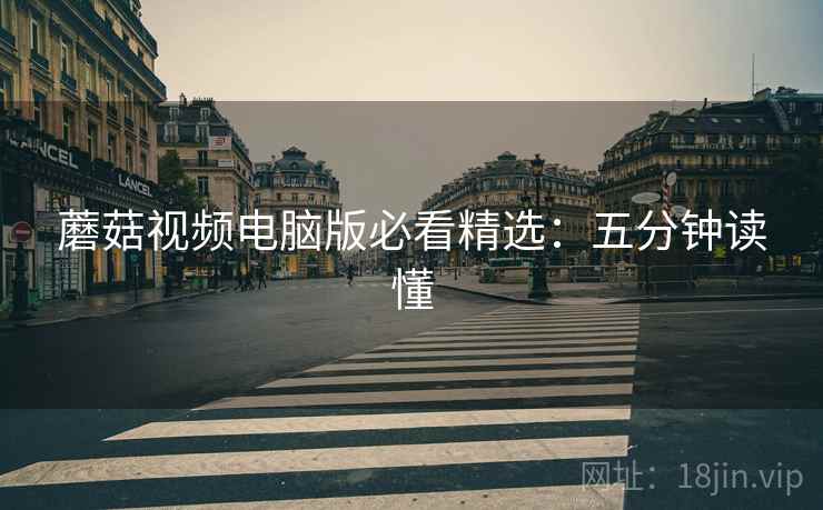 蘑菇视频电脑版必看精选：五分钟读懂