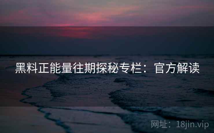 黑料正能量往期探秘专栏：官方解读