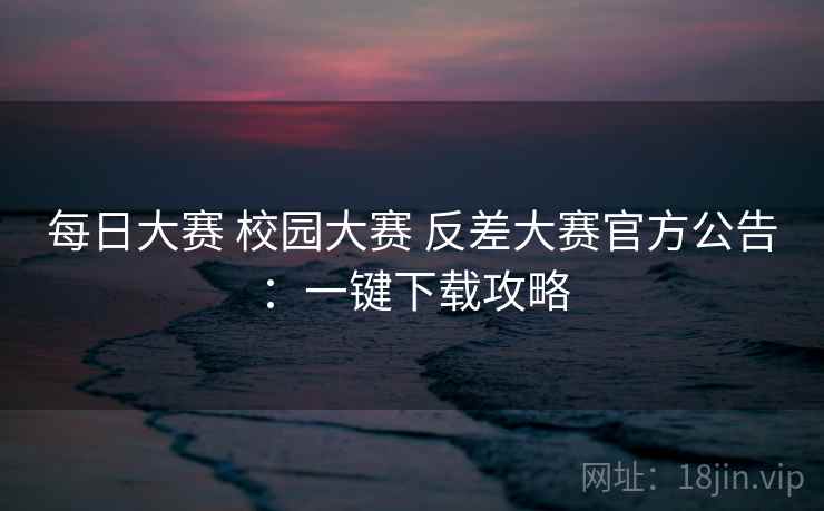 每日大赛 校园大赛 反差大赛官方公告：一键下载攻略