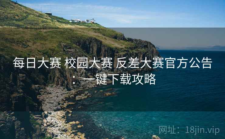 每日大赛 校园大赛 反差大赛官方公告：一键下载攻略