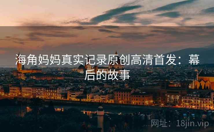 海角妈妈真实记录原创高清首发：幕后的故事