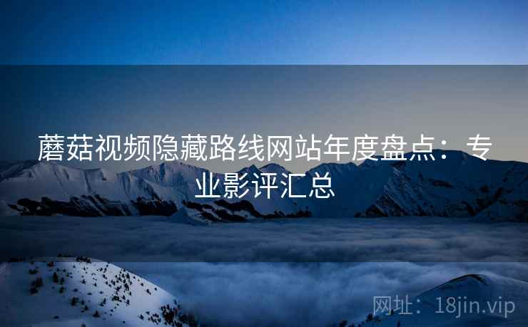 蘑菇视频隐藏路线网站年度盘点：专业影评汇总