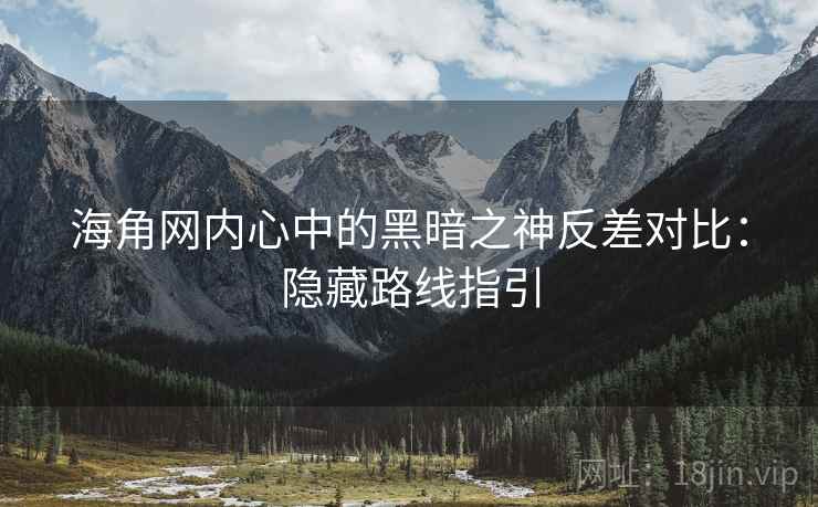 海角网内心中的黑暗之神反差对比：隐藏路线指引