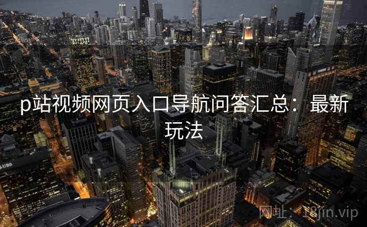 p站视频网页入口导航问答汇总：最新玩法