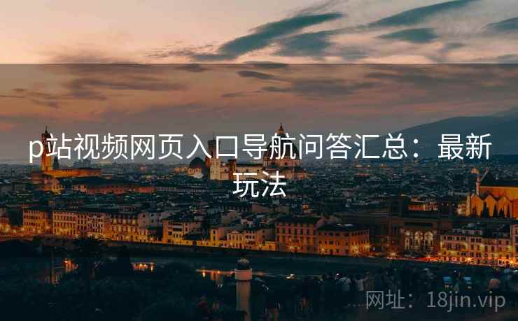p站视频网页入口导航问答汇总：最新玩法