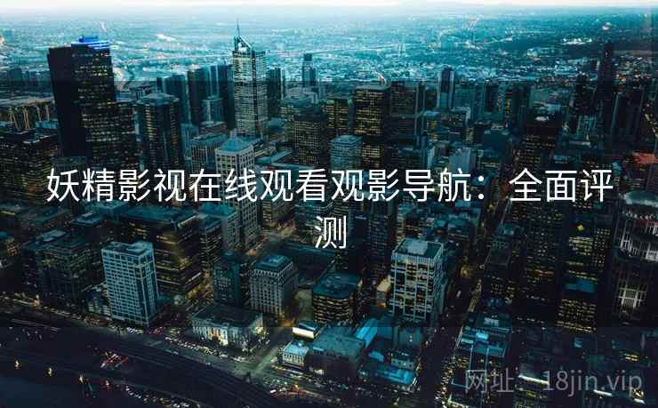 妖精影视在线观看观影导航：全面评测