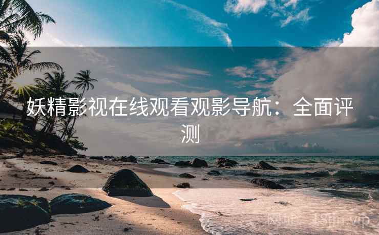 妖精影视在线观看观影导航：全面评测