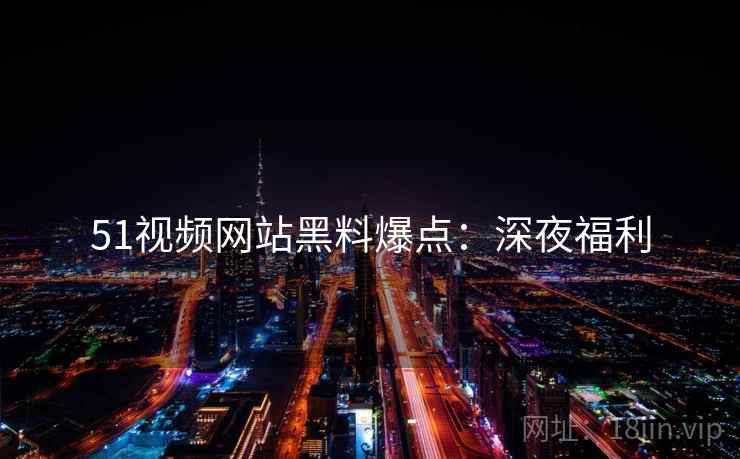 51视频网站黑料爆点：深夜福利