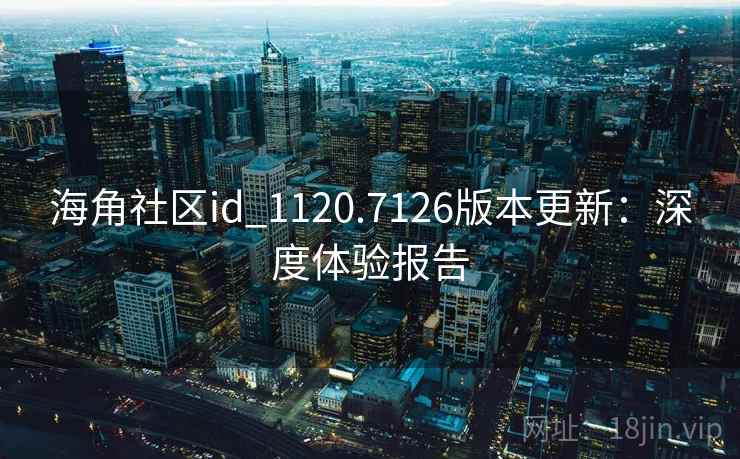 海角社区id_1120.7126版本更新：深度体验报告