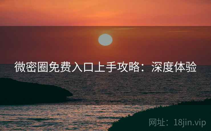 微密圈免费入口上手攻略：深度体验