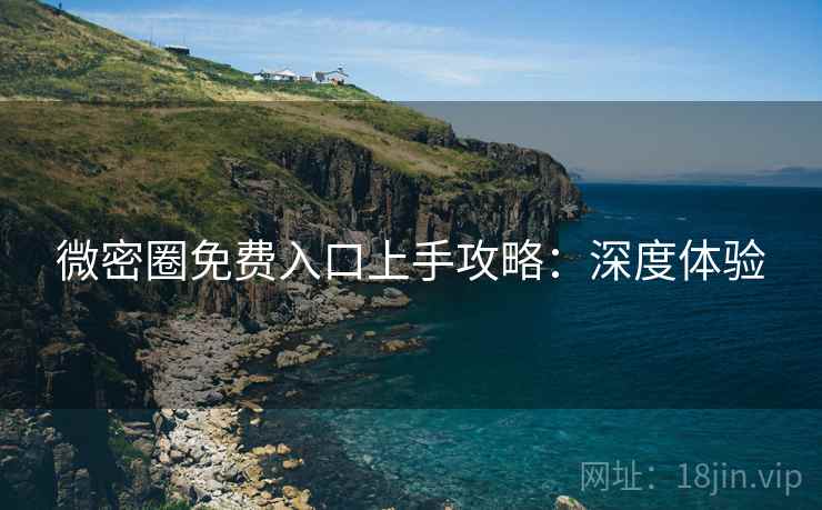 微密圈免费入口上手攻略：深度体验