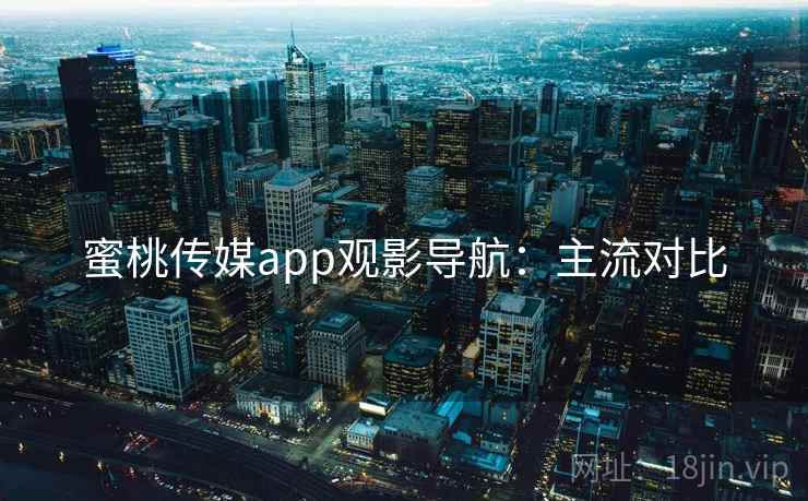 蜜桃传媒app观影导航：主流对比