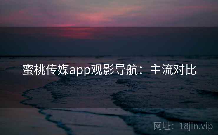 蜜桃传媒app观影导航：主流对比