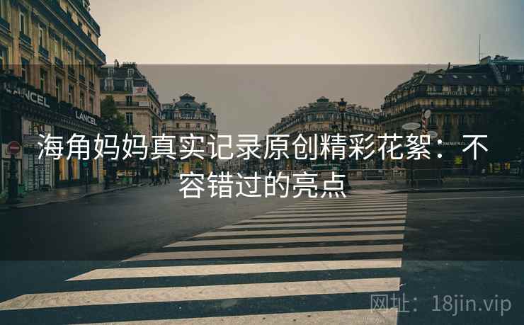 海角妈妈真实记录原创精彩花絮：不容错过的亮点