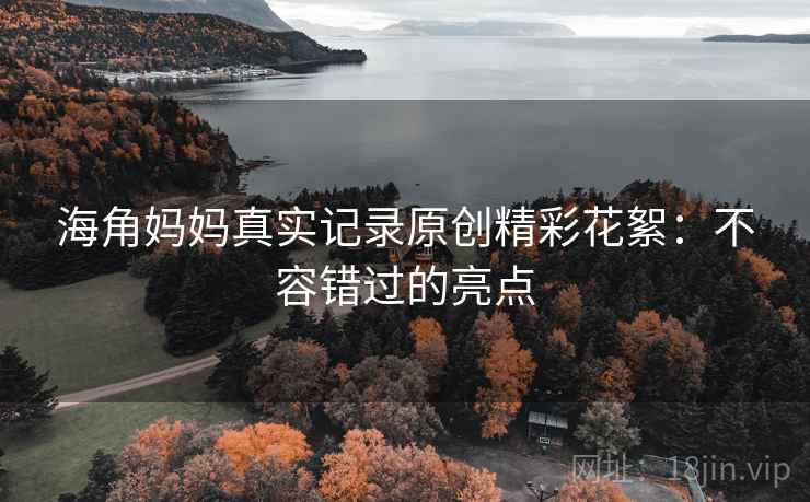 海角妈妈真实记录原创精彩花絮：不容错过的亮点