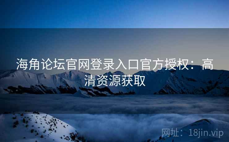 海角论坛官网登录入口官方授权：高清资源获取