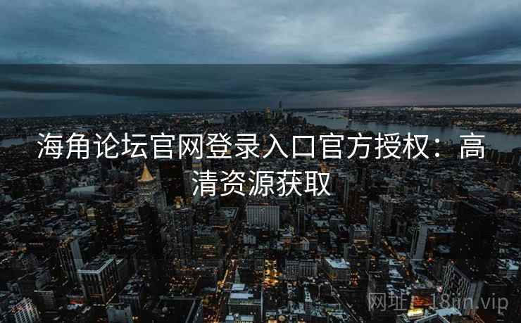 海角论坛官网登录入口官方授权：高清资源获取
