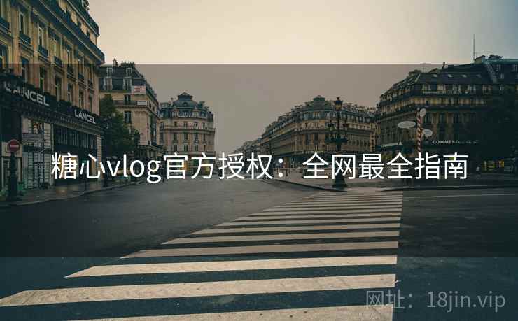 糖心vlog官方授权：全网最全指南