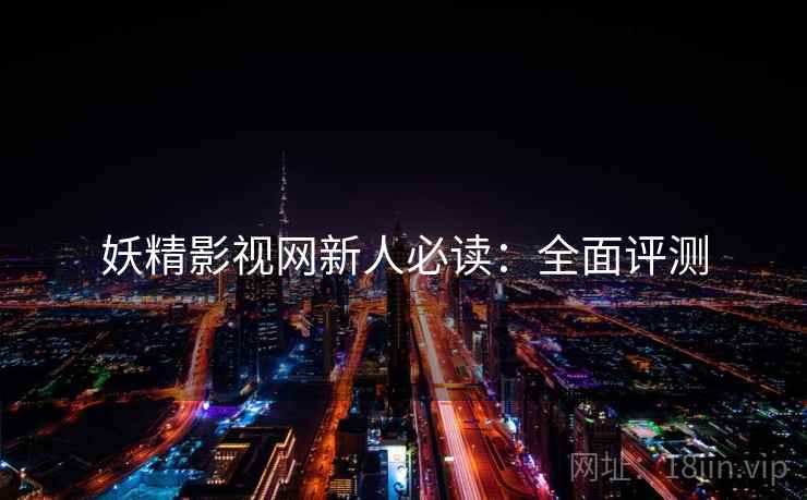 妖精影视网新人必读：全面评测