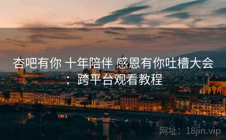 杏吧有你 十年陪伴 感恩有你吐槽大会：跨平台观看教程