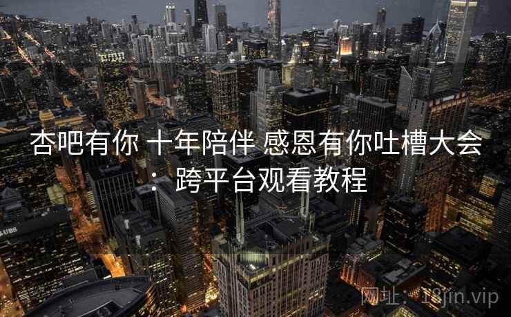 杏吧有你 十年陪伴 感恩有你吐槽大会：跨平台观看教程