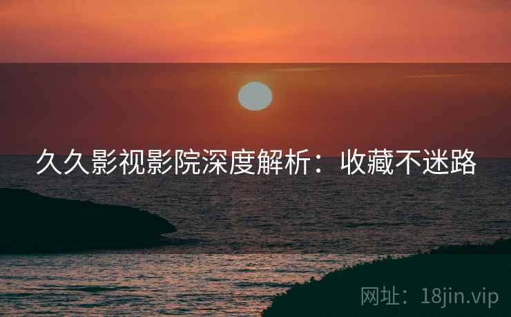 久久影视影院深度解析：收藏不迷路