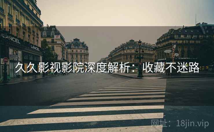 久久影视影院深度解析：收藏不迷路