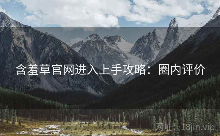 含羞草官网进入上手攻略：圈内评价