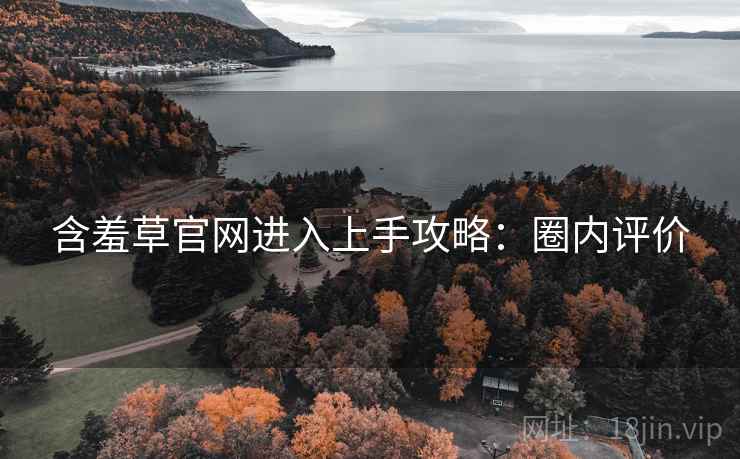 含羞草官网进入上手攻略：圈内评价
