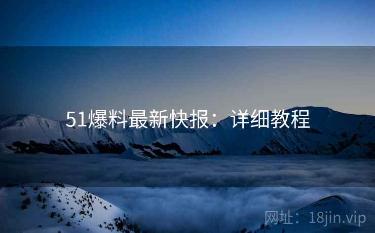 51爆料最新快报：详细教程