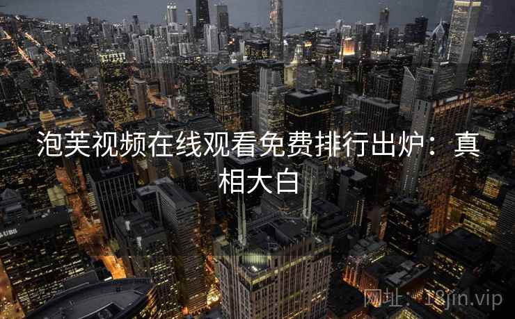泡芙视频在线观看免费排行出炉：真相大白