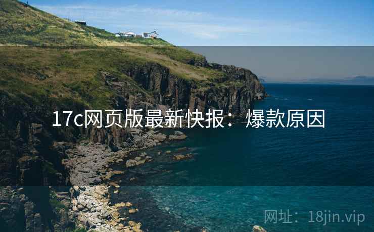 17c网页版最新快报：爆款原因