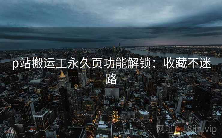 p站搬运工永久页功能解锁：收藏不迷路