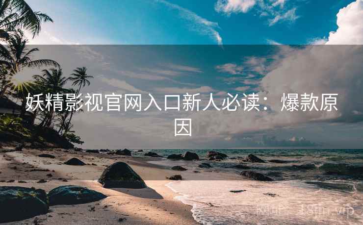 妖精影视官网入口新人必读：爆款原因