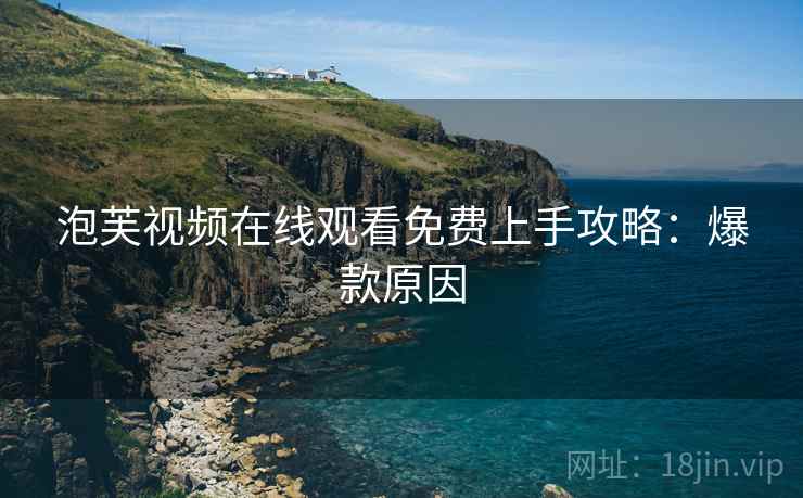 泡芙视频在线观看免费上手攻略：爆款原因