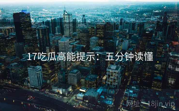 17吃瓜高能提示：五分钟读懂