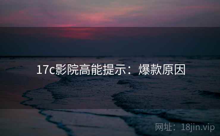 17c影院高能提示：爆款原因