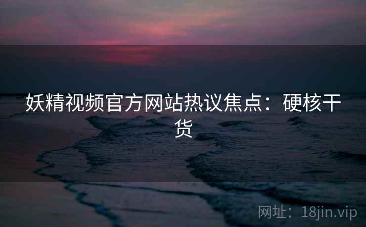 妖精视频官方网站热议焦点：硬核干货