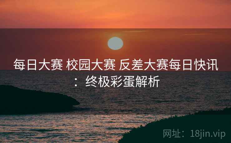 每日大赛 校园大赛 反差大赛每日快讯：终极彩蛋解析