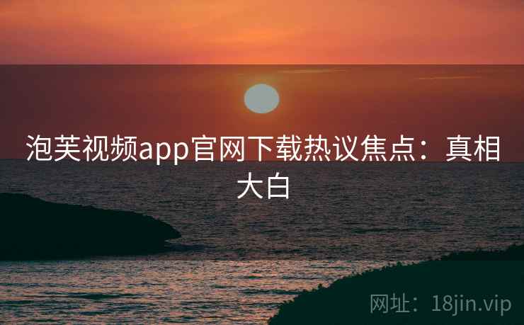泡芙视频app官网下载热议焦点：真相大白