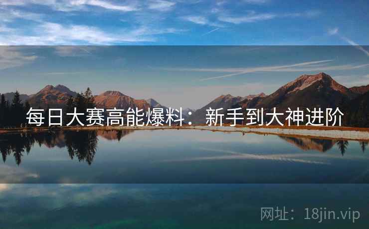 每日大赛高能爆料：新手到大神进阶