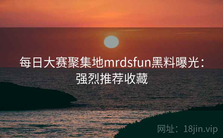 每日大赛聚集地mrdsfun黑料曝光：强烈推荐收藏