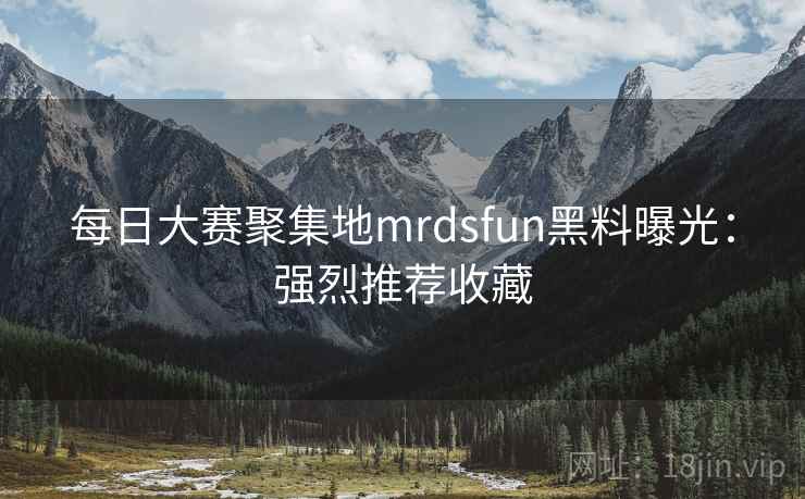 每日大赛聚集地mrdsfun黑料曝光:强烈推荐收藏 每日大赛聚集地mrdsfun黑料曝光:强烈推荐收藏
