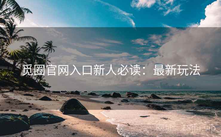 觅圈官网入口新人必读：最新玩法
