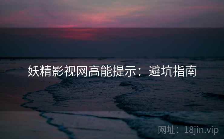 妖精影视网高能提示：避坑指南