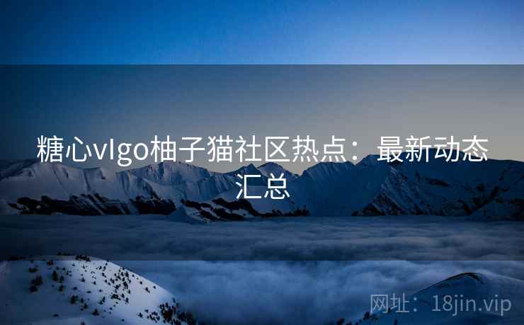 糖心vIgo柚子猫社区热点：最新动态汇总