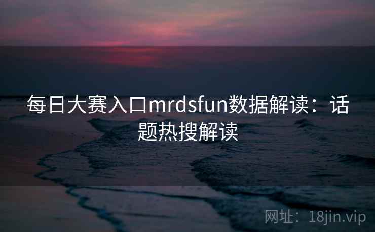 每日大赛入口mrdsfun数据解读：话题热搜解读